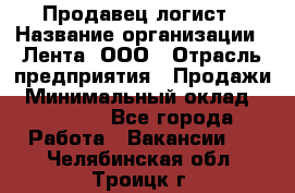 Продавец-логист › Название организации ­ Лента, ООО › Отрасль предприятия ­ Продажи › Минимальный оклад ­ 23 000 - Все города Работа » Вакансии   . Челябинская обл.,Троицк г.